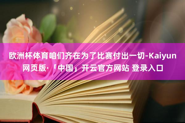 欧洲杯体育咱们齐在为了比赛付出一切-Kaiyun网页版·「中国」开云官方网站 登录入口