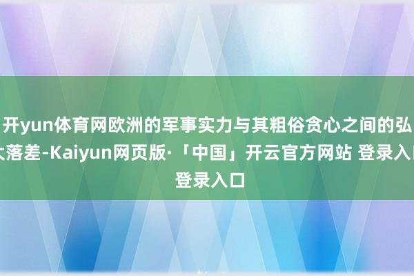 开yun体育网欧洲的军事实力与其粗俗贪心之间的弘大落差-Kaiyun网页版·「中国」开云官方网站 登录入口