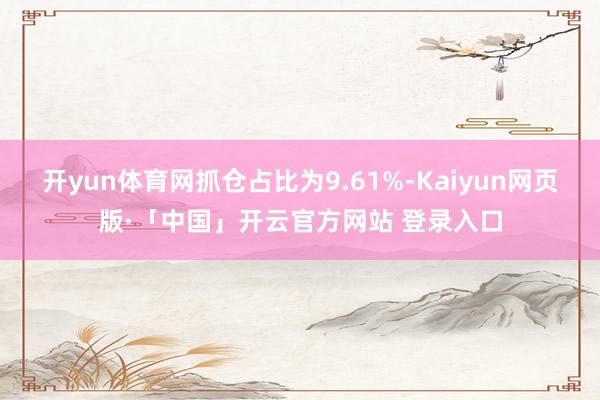 开yun体育网抓仓占比为9.61%-Kaiyun网页版·「中国」开云官方网站 登录入口