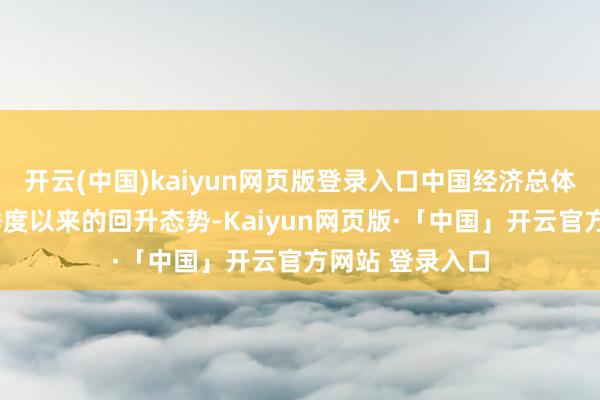 开云(中国)kaiyun网页版登录入口中国经济总体继续了旧年4季度以来的回升态势-Kaiyun网页版·「中国」开云官方网站 登录入口