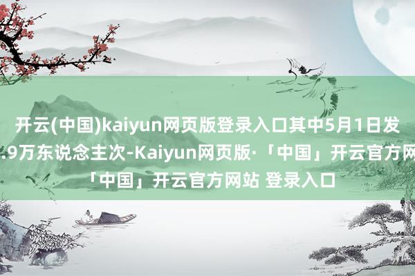 开云(中国)kaiyun网页版登录入口其中5月1日发送游客2311.9万东说念主次-Kaiyun网页版·「中国」开云官方网站 登录入口