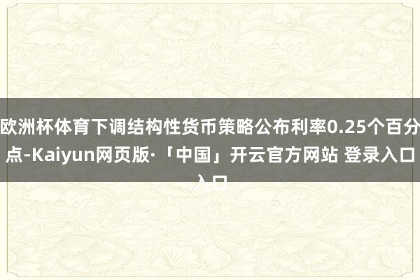 欧洲杯体育下调结构性货币策略公布利率0.25个百分点-Kaiyun网页版·「中国」开云官方网站 登录入口