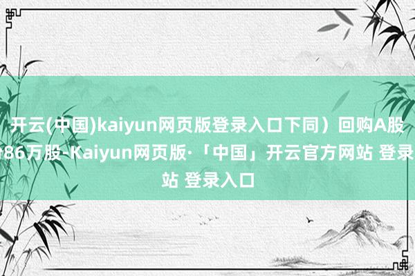 开云(中国)kaiyun网页版登录入口下同）回购A股股份86万股-Kaiyun网页版·「中国」开云官方网站 登录入口