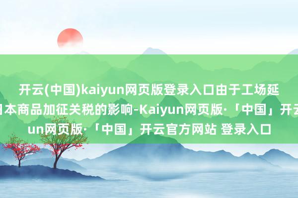 开云(中国)kaiyun网页版登录入口由于工场延续受到好意思国对日本商品加征关税的影响-Kaiyun网页版·「中国」开云官方网站 登录入口