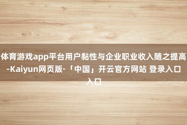 体育游戏app平台用户黏性与企业职业收入随之提高-Kaiyun网页版·「中国」开云官方网站 登录入口