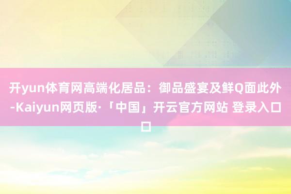 开yun体育网高端化居品：御品盛宴及鲜Q面　　此外-Kaiyun网页版·「中国」开云官方网站 登录入口