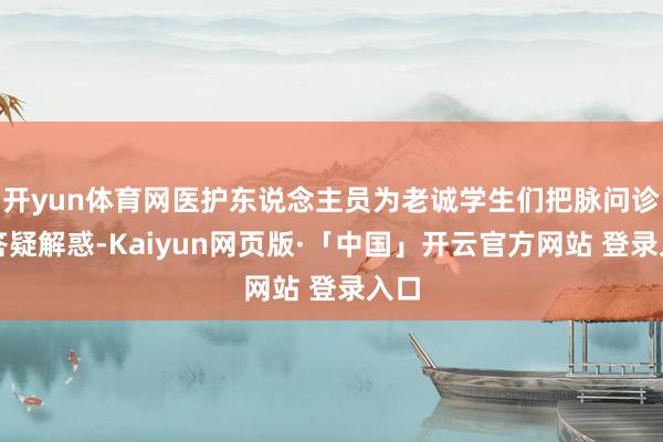 开yun体育网医护东说念主员为老诚学生们把脉问诊、答疑解惑-Kaiyun网页版·「中国」开云官方网站 登录入口