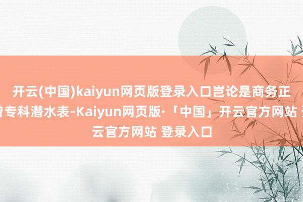 开云(中国)kaiyun网页版登录入口岂论是商务正装表也曾专科潜水表-Kaiyun网页版·「中国」开云官方网站 登录入口
