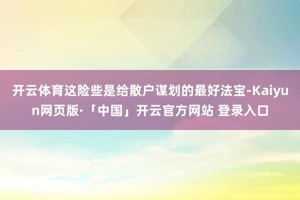 开云体育这险些是给散户谋划的最好法宝-Kaiyun网页版·「中国」开云官方网站 登录入口