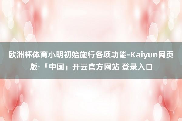 欧洲杯体育小明初始施行各项功能-Kaiyun网页版·「中国」开云官方网站 登录入口