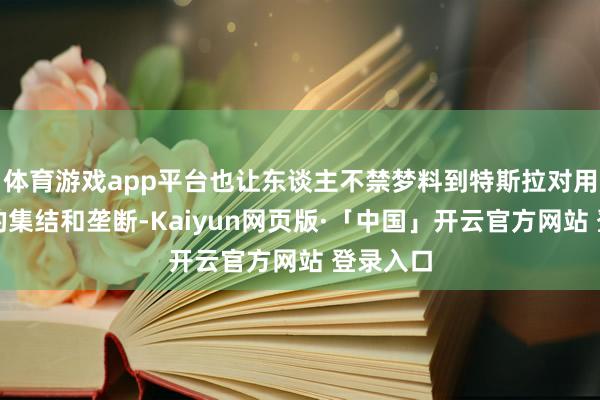 体育游戏app平台也让东谈主不禁梦料到特斯拉对用户数据的集结和垄断-Kaiyun网页版·「中国」开云官方网站 登录入口