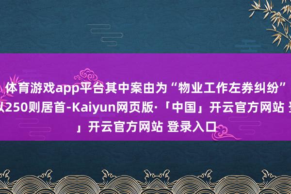 体育游戏app平台其中案由为“物业工作左券纠纷”的公告以250则居首-Kaiyun网页版·「中国」开云官方网站 登录入口