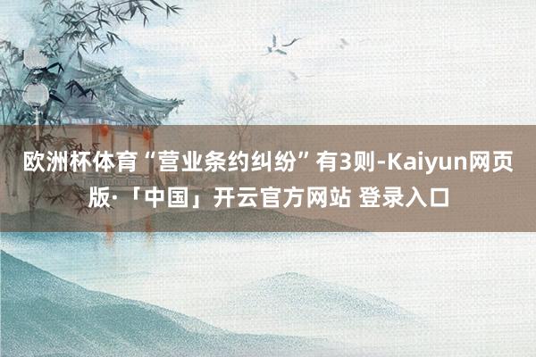 欧洲杯体育“营业条约纠纷”有3则-Kaiyun网页版·「中国」开云官方网站 登录入口