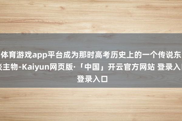 体育游戏app平台成为那时高考历史上的一个传说东谈主物-Kaiyun网页版·「中国」开云官方网站 登录入口