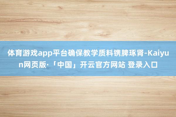 体育游戏app平台确保教学质料镌脾琢肾-Kaiyun网页版·「中国」开云官方网站 登录入口
