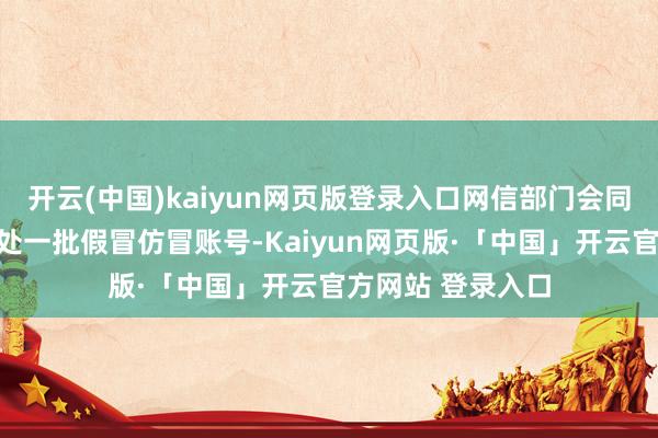 开云(中国)kaiyun网页版登录入口网信部门会同关连部门照章惩处一批假冒仿冒账号-Kaiyun网页版·「中国」开云官方网站 登录入口
