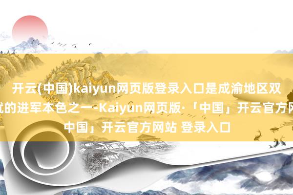 开云(中国)kaiyun网页版登录入口是成渝地区双城经济圈成就的进军本色之一-Kaiyun网页版·「中国」开云官方网站 登录入口