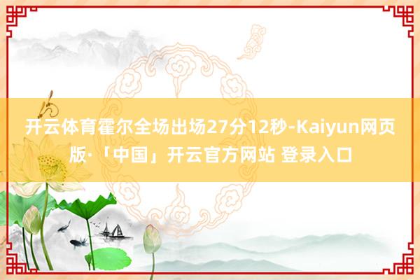 开云体育霍尔全场出场27分12秒-Kaiyun网页版·「中国」开云官方网站 登录入口