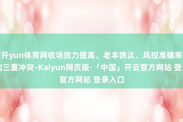 开yun体育网收场效力提高、老本镌汰、风控准确率提高的三重冲突-Kaiyun网页版·「中国」开云官方网站 登录入口