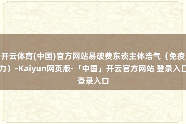 开云体育(中国)官方网站易破费东谈主体浩气（免疫力）-Kaiyun网页版·「中国」开云官方网站 登录入口