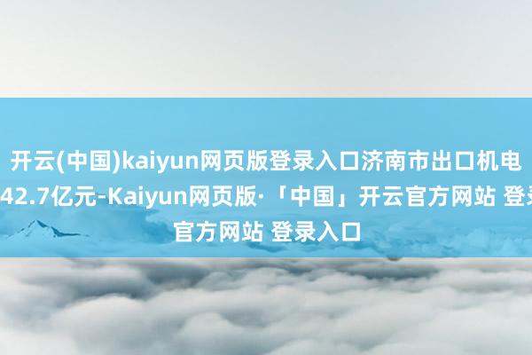 开云(中国)kaiyun网页版登录入口济南市出口机电产品542.7亿元-Kaiyun网页版·「中国」开云官方网站 登录入口