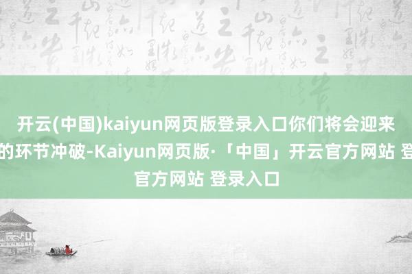开云(中国)kaiyun网页版登录入口你们将会迎来职业上的环节冲破-Kaiyun网页版·「中国」开云官方网站 登录入口