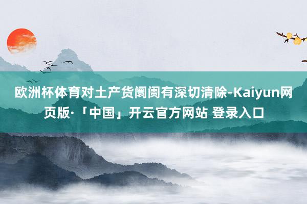 欧洲杯体育对土产货阛阓有深切清除-Kaiyun网页版·「中国」开云官方网站 登录入口