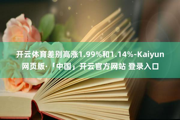 开云体育差别高涨1.99%和1.14%-Kaiyun网页版·「中国」开云官方网站 登录入口