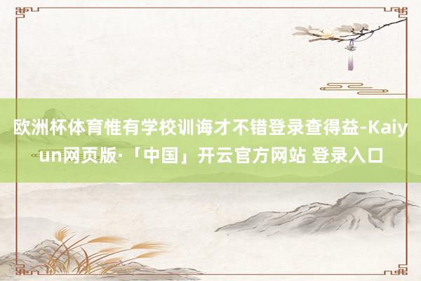 欧洲杯体育惟有学校训诲才不错登录查得益-Kaiyun网页版·「中国」开云官方网站 登录入口