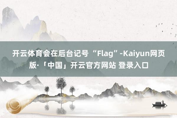 开云体育会在后台记号 “Flag”-Kaiyun网页版·「中国」开云官方网站 登录入口