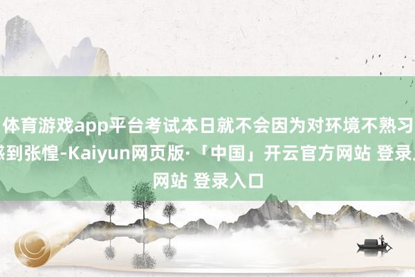 体育游戏app平台考试本日就不会因为对环境不熟习而感到张惶-Kaiyun网页版·「中国」开云官方网站 登录入口