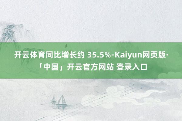 开云体育同比增长约 35.5%-Kaiyun网页版·「中国」开云官方网站 登录入口