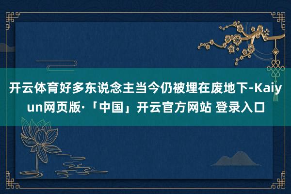 开云体育好多东说念主当今仍被埋在废地下-Kaiyun网页版·「中国」开云官方网站 登录入口
