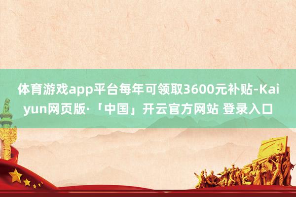 体育游戏app平台每年可领取3600元补贴-Kaiyun网页版·「中国」开云官方网站 登录入口