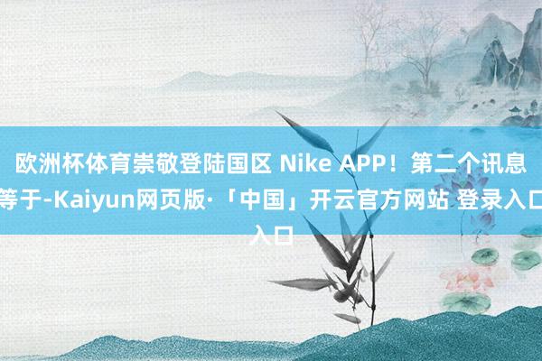 欧洲杯体育崇敬登陆国区 Nike APP！第二个讯息等于-Kaiyun网页版·「中国」开云官方网站 登录入口