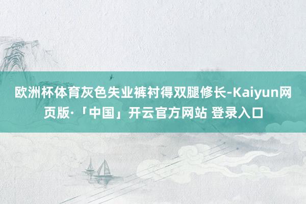 欧洲杯体育灰色失业裤衬得双腿修长-Kaiyun网页版·「中国」开云官方网站 登录入口