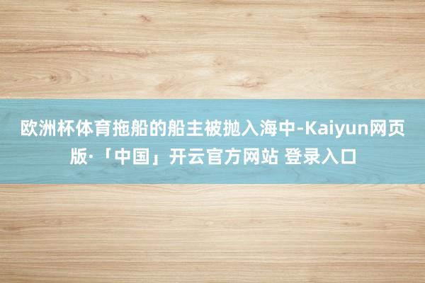欧洲杯体育拖船的船主被抛入海中-Kaiyun网页版·「中国」开云官方网站 登录入口