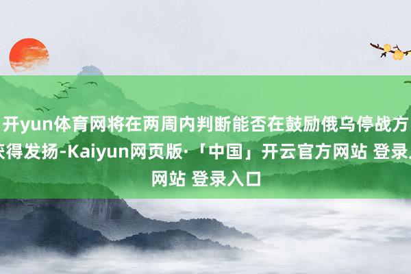 开yun体育网将在两周内判断能否在鼓励俄乌停战方面获得发扬-Kaiyun网页版·「中国」开云官方网站 登录入口