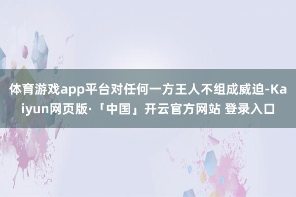 体育游戏app平台对任何一方王人不组成威迫-Kaiyun网页版·「中国」开云官方网站 登录入口