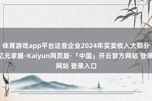体育游戏app平台这些企业2024年买卖收入大部分为3亿元掌握-Kaiyun网页版·「中国」开云官方网站 登录入口