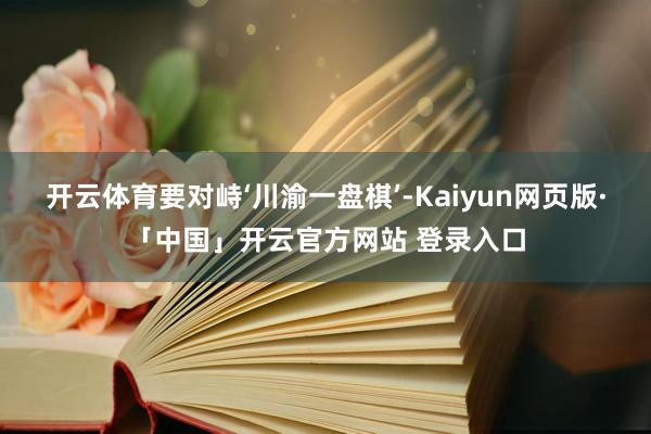开云体育要对峙‘川渝一盘棋’-Kaiyun网页版·「中国」开云官方网站 登录入口