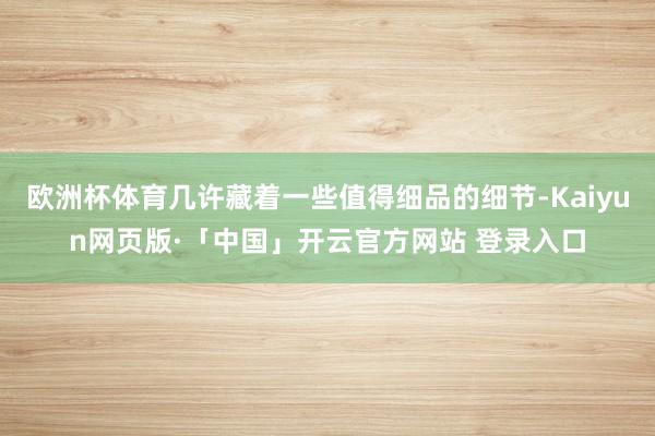 欧洲杯体育几许藏着一些值得细品的细节-Kaiyun网页版·「中国」开云官方网站 登录入口