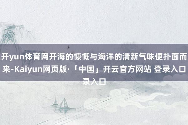 开yun体育网开海的慷慨与海洋的清新气味便扑面而来-Kaiyun网页版·「中国」开云官方网站 登录入口