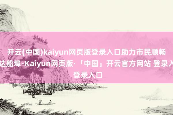 开云(中国)kaiyun网页版登录入口助力市民顺畅抵达船埠-Kaiyun网页版·「中国」开云官方网站 登录入口