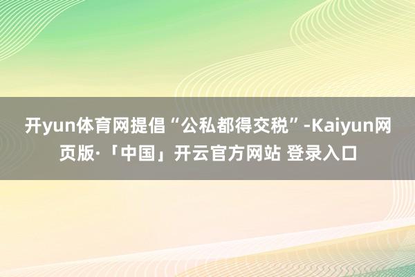 开yun体育网提倡“公私都得交税”-Kaiyun网页版·「中国」开云官方网站 登录入口