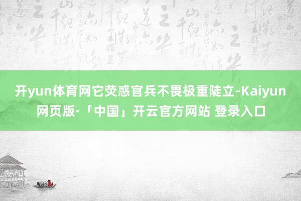 开yun体育网它荧惑官兵不畏极重陡立-Kaiyun网页版·「中国」开云官方网站 登录入口