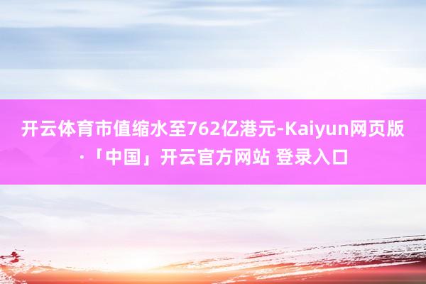 开云体育市值缩水至762亿港元-Kaiyun网页版·「中国」开云官方网站 登录入口