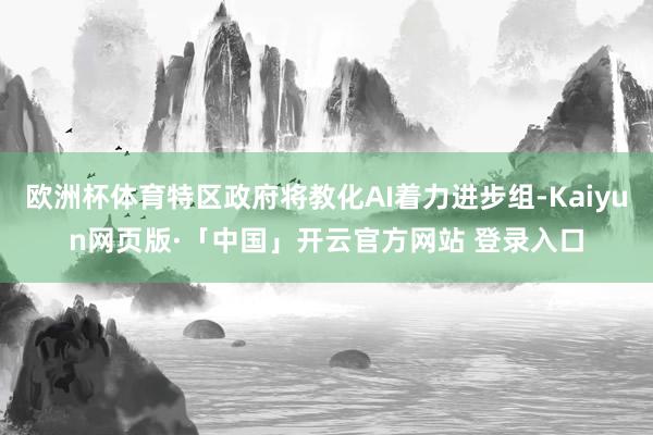 欧洲杯体育特区政府将教化AI着力进步组-Kaiyun网页版·「中国」开云官方网站 登录入口