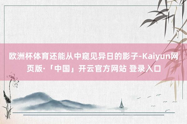 欧洲杯体育还能从中窥见异日的影子-Kaiyun网页版·「中国」开云官方网站 登录入口