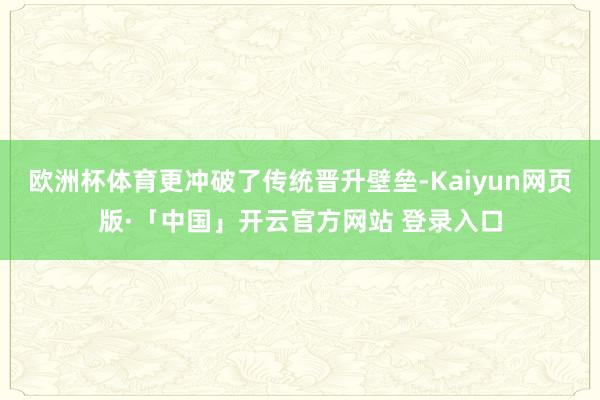 欧洲杯体育更冲破了传统晋升壁垒-Kaiyun网页版·「中国」开云官方网站 登录入口
